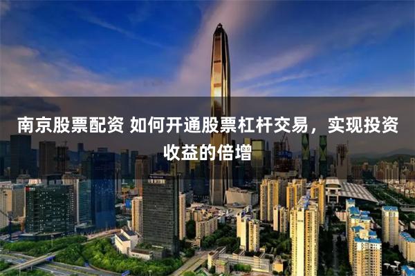 南京股票配资 如何开通股票杠杆交易，实现投资收益的倍增