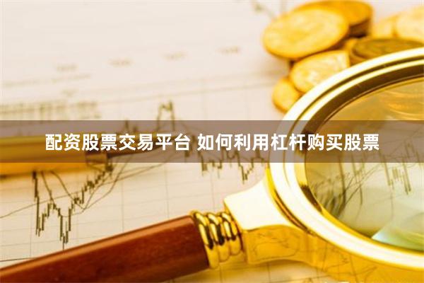 配资股票交易平台 如何利用杠杆购买股票