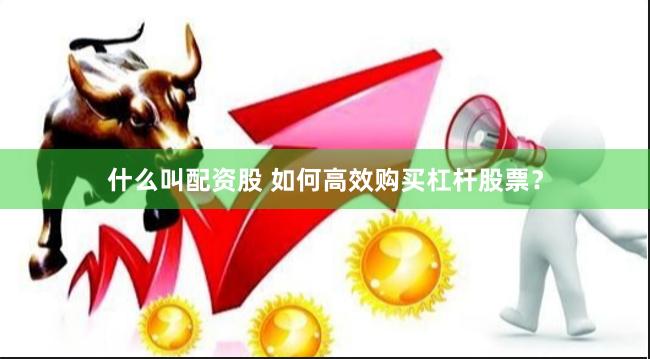 什么叫配资股 如何高效购买杠杆股票？