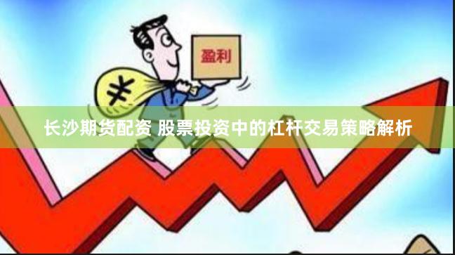 长沙期货配资 股票投资中的杠杆交易策略解析