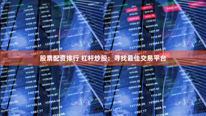 股票配资排行 杠杆炒股：寻找最佳交易平台