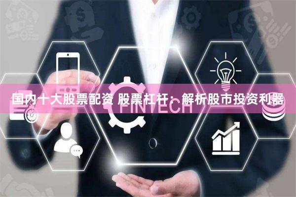 国内十大股票配资 股票杠杆：解析股市投资利器