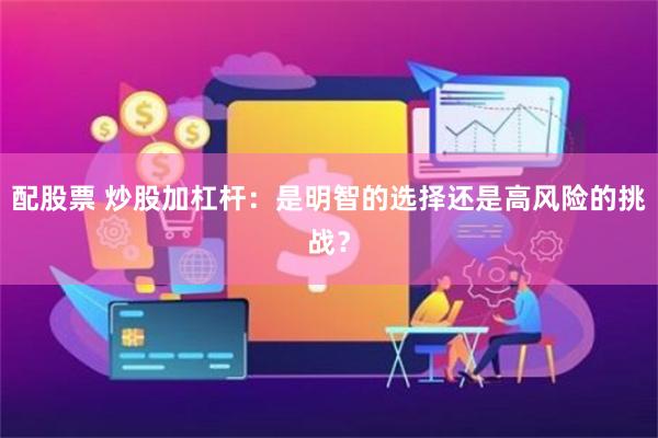 配股票 炒股加杠杆：是明智的选择还是高风险的挑战？