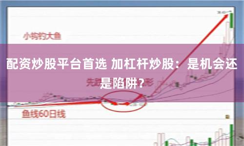 配资炒股平台首选 加杠杆炒股：是机会还是陷阱？