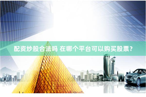 配资炒股合法吗 在哪个平台可以购买股票？