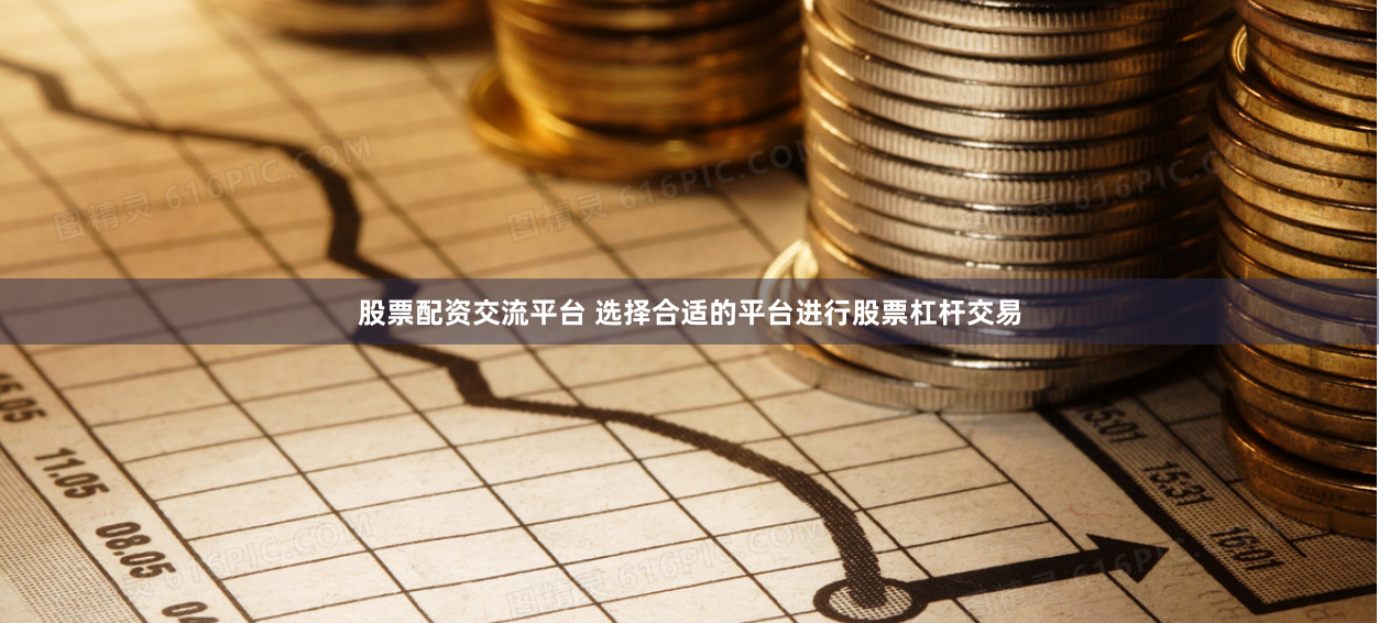 股票配资交流平台 选择合适的平台进行股票杠杆交易