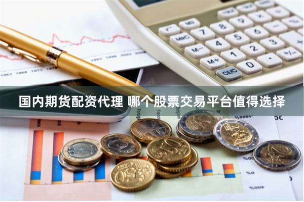 国内期货配资代理 哪个股票交易平台值得选择