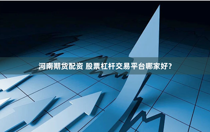 河南期货配资 股票杠杆交易平台哪家好？