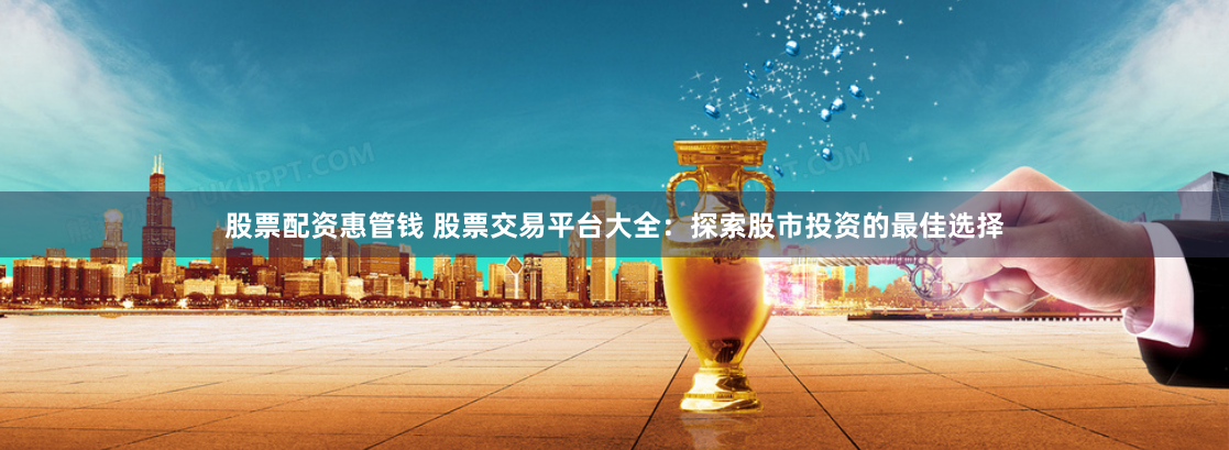 股票配资惠管钱 股票交易平台大全：探索股市投资的最佳选择