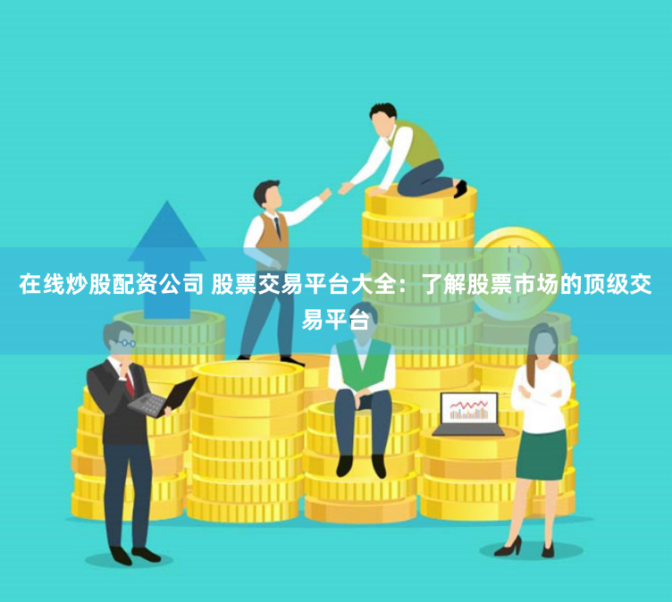在线炒股配资公司 股票交易平台大全：了解股票市场的顶级交易平台