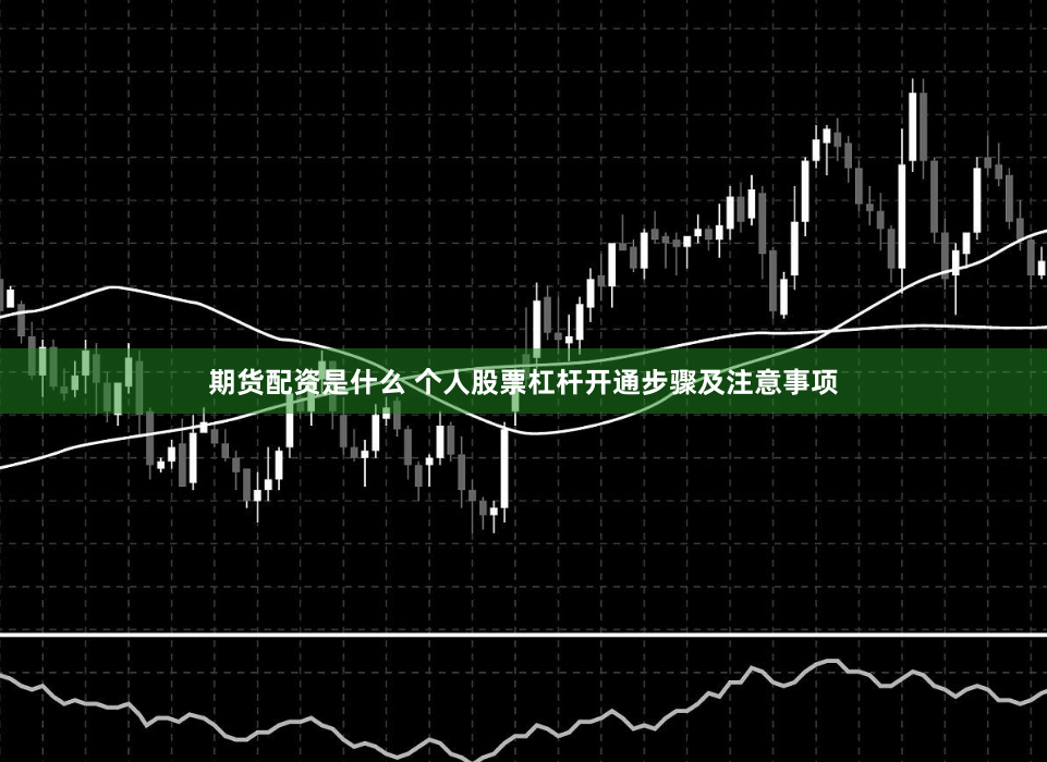 期货配资是什么 个人股票杠杆开通步骤及注意事项