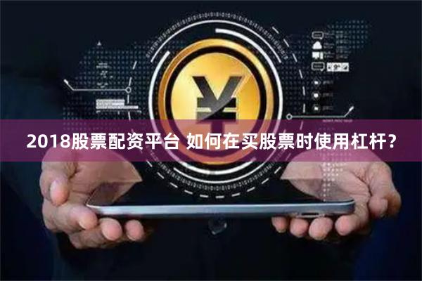2018股票配资平台 如何在买股票时使用杠杆？