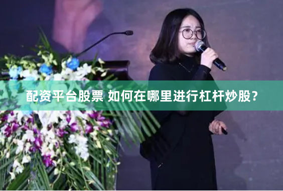 配资平台股票 如何在哪里进行杠杆炒股？