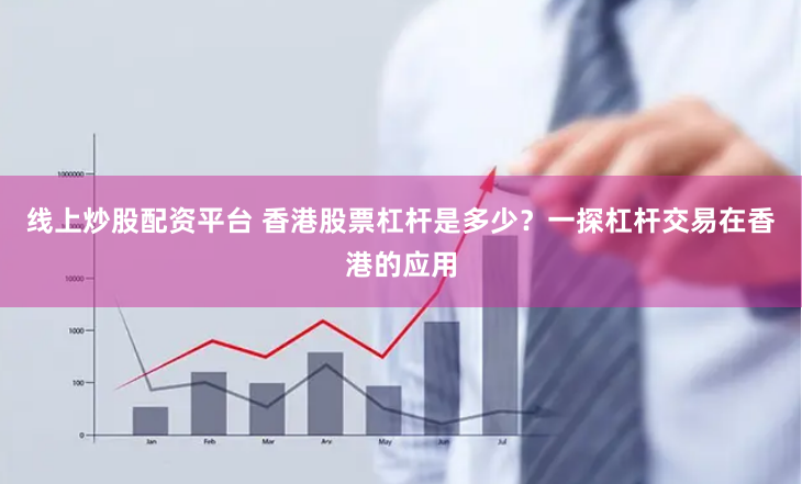 线上炒股配资平台 香港股票杠杆是多少？一探杠杆交易在香港的应用