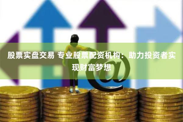 股票实盘交易 专业股票配资机构：助力投资者实现财富梦想