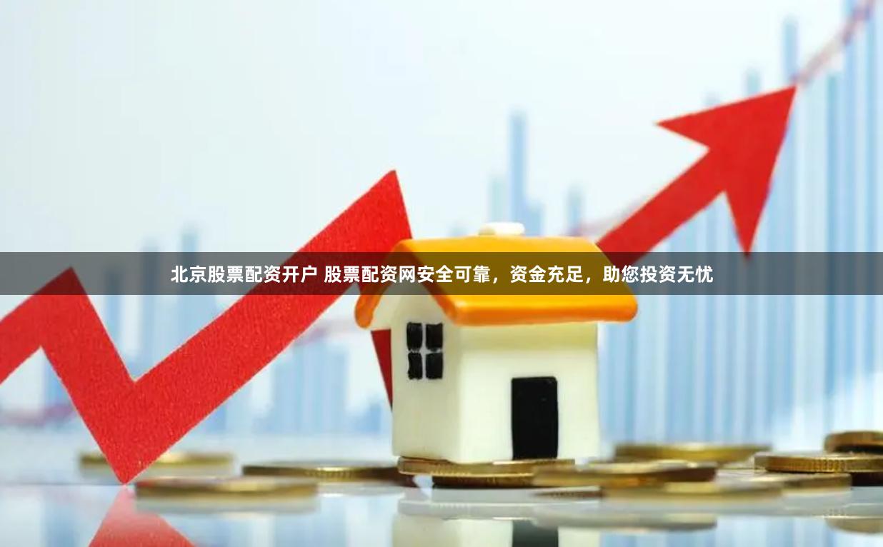 北京股票配资开户 股票配资网安全可靠，资金充足，助您投资无忧