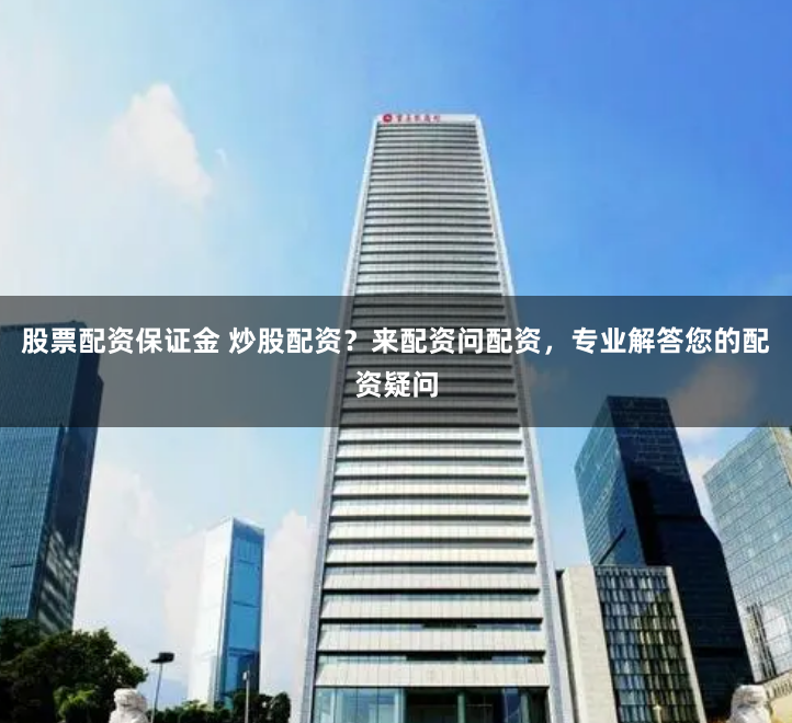股票配资保证金 炒股配资？来配资问配资，专业解答您的配资疑问