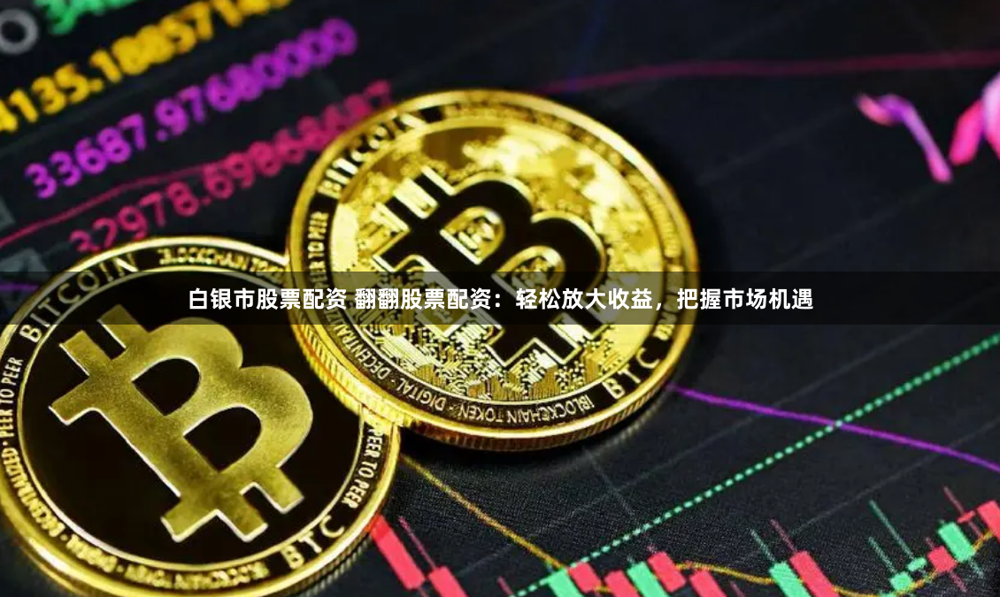 白银市股票配资 翻翻股票配资：轻松放大收益，把握市场机遇