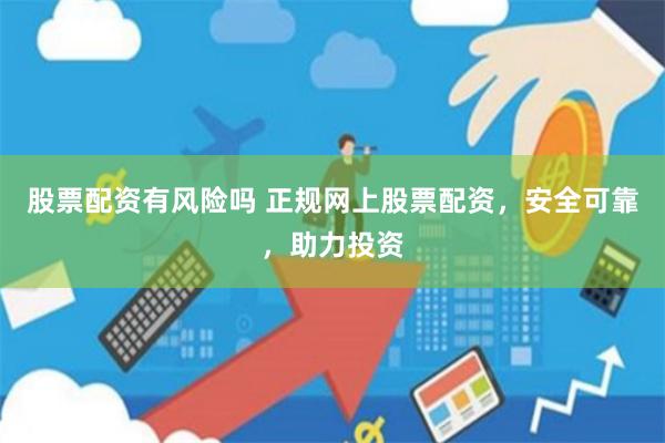 股票配资有风险吗 正规网上股票配资，安全可靠，助力投资