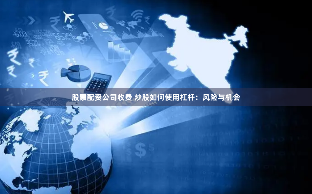 股票配资公司收费 炒股如何使用杠杆：风险与机会