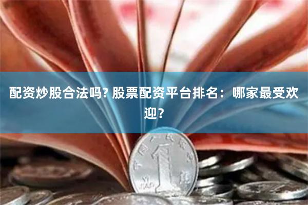 配资炒股合法吗? 股票配资平台排名：哪家最受欢迎？
