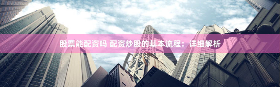 股票能配资吗 配资炒股的基本流程：详细解析