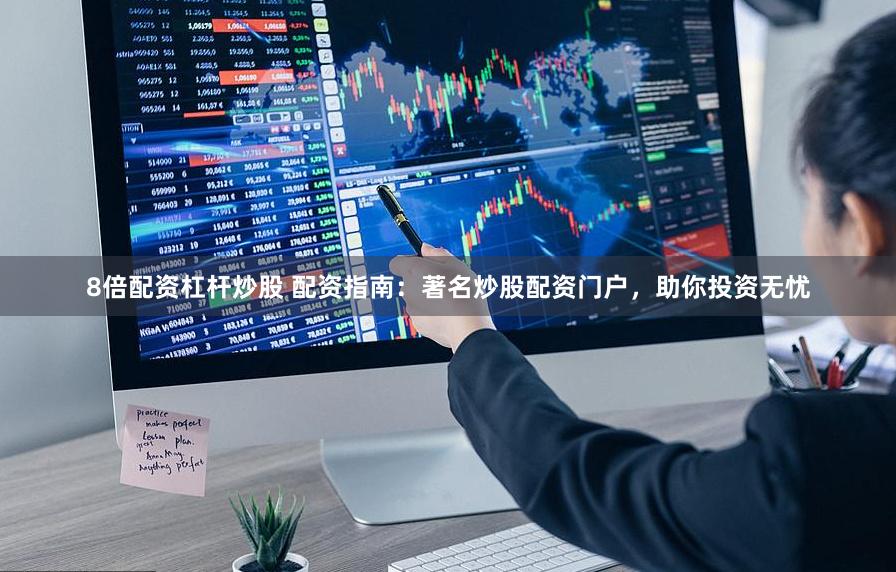 8倍配资杠杆炒股 配资指南：著名炒股配资门户，助你投资无忧