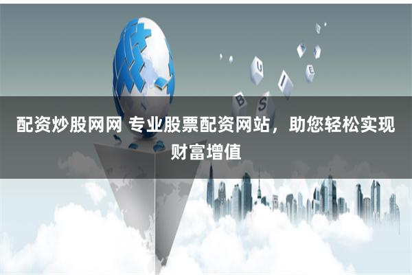配资炒股网网 专业股票配资网站，助您轻松实现财富增值