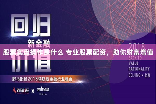 股票实盘操作是什么 专业股票配资，助你财富增值