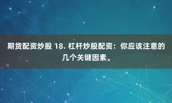 期货配资炒股 18. 杠杆炒股配资：你应该注意的几个关键因素。