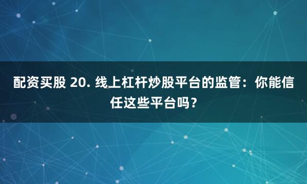 配资买股 20. 线上杠杆炒股平台的监管：你能信任这些平台吗？