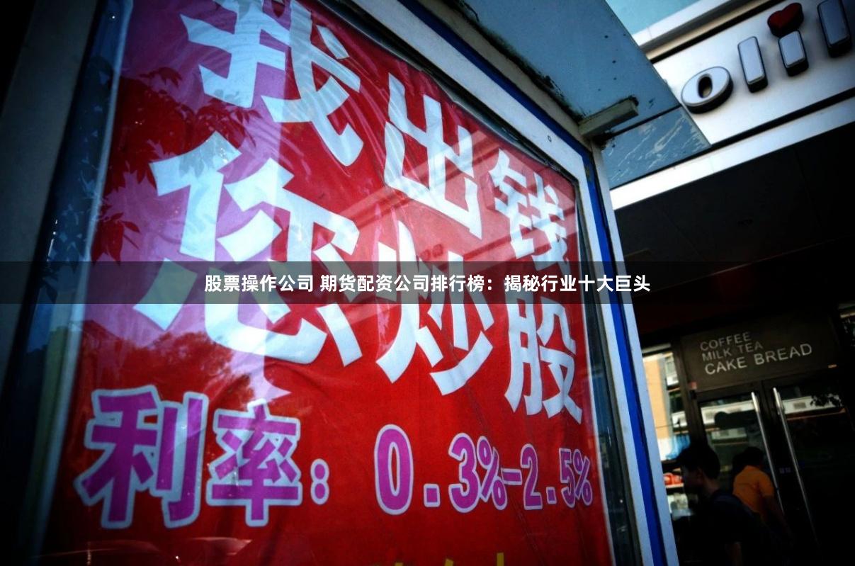 股票操作公司 期货配资公司排行榜：揭秘行业十大巨头