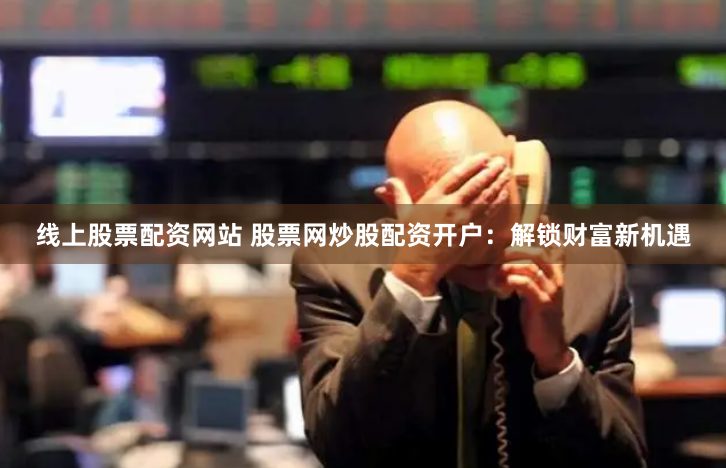 线上股票配资网站 股票网炒股配资开户：解锁财富新机遇