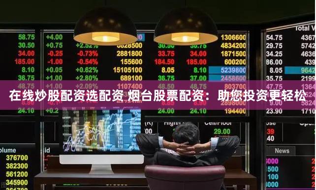 在线炒股配资选配资 烟台股票配资：助您投资更轻松