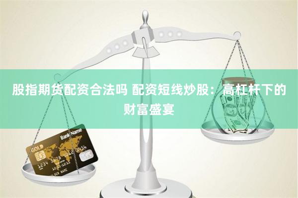 股指期货配资合法吗 配资短线炒股：高杠杆下的财富盛宴