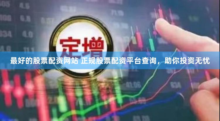 最好的股票配资网站 正规股票配资平台查询，助你投资无忧