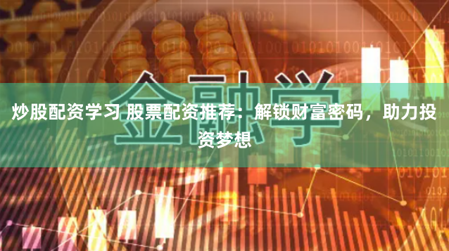 炒股配资学习 股票配资推荐：解锁财富密码，助力投资梦想
