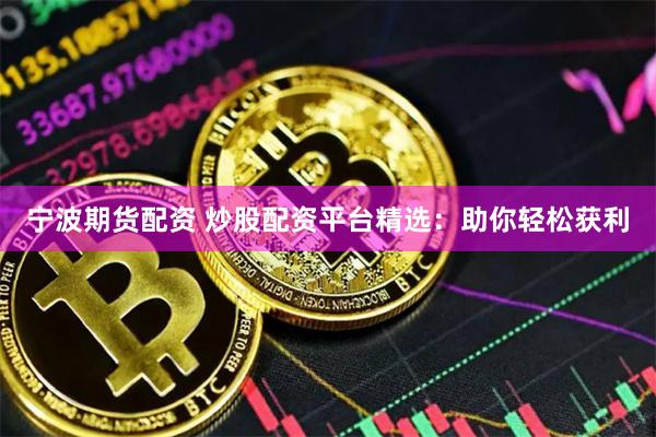 宁波期货配资 炒股配资平台精选：助你轻松获利