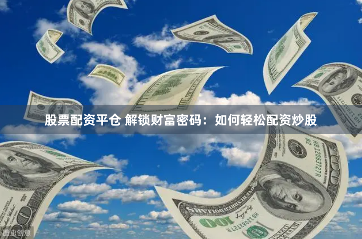 股票配资平仓 解锁财富密码：如何轻松配资炒股