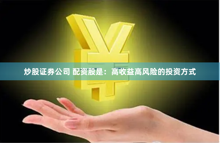 炒股证券公司 配资股是：高收益高风险的投资方式