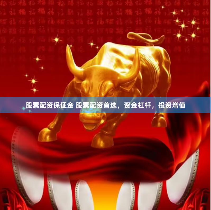 股票配资保证金 股票配资首选，资金杠杆，投资增值
