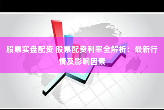 股票实盘配资 股票配资利率全解析：最新行情及影响因素