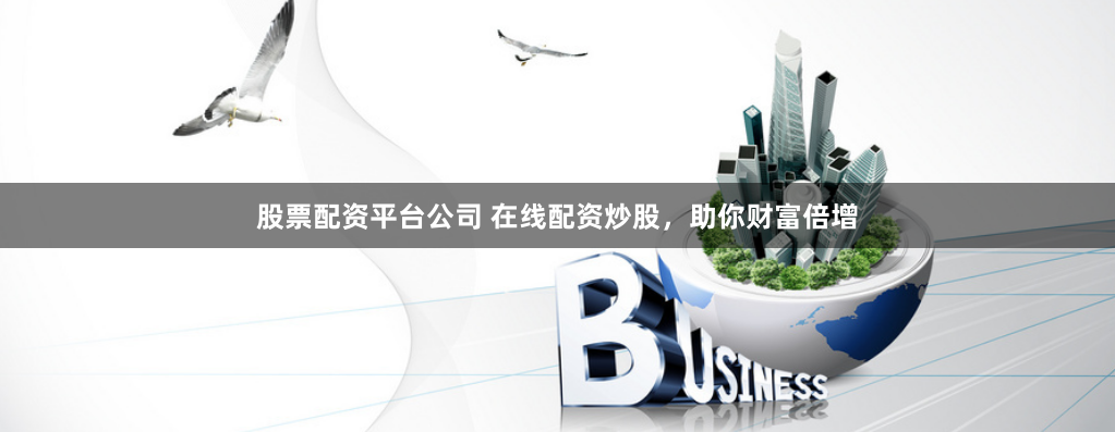 股票配资平台公司 在线配资炒股，助你财富倍增