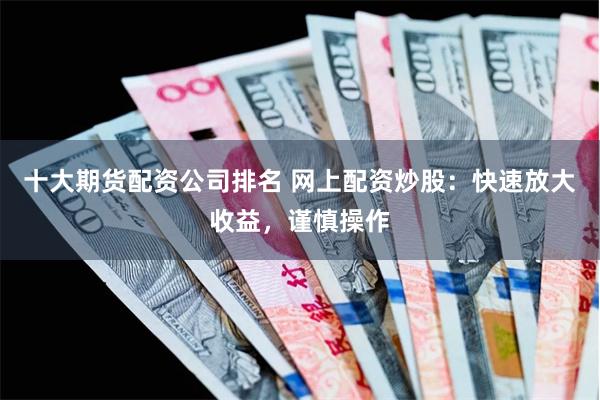 十大期货配资公司排名 网上配资炒股：快速放大收益，谨慎操作