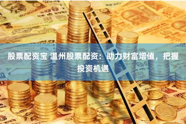 股票配资宝 温州股票配资：助力财富增值，把握投资机遇