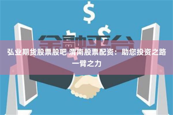 弘业期货股票股吧 渭南股票配资：助您投资之路一臂之力