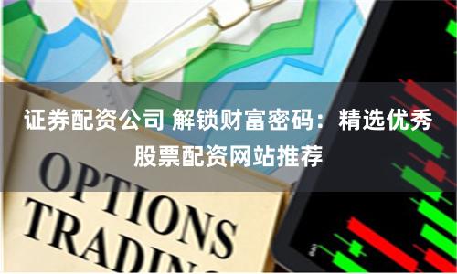 证券配资公司 解锁财富密码：精选优秀股票配资网站推荐