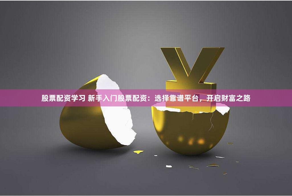 股票配资学习 新手入门股票配资：选择靠谱平台，开启财富之路