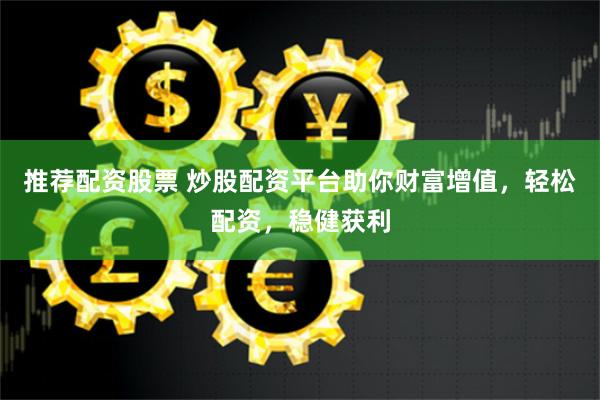 推荐配资股票 炒股配资平台助你财富增值，轻松配资，稳健获利