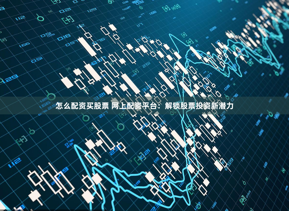 怎么配资买股票 网上配资平台：解锁股票投资新潜力